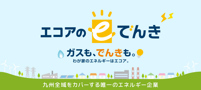 エコアのeでんき ガスも、でんきも。わが家のエネルギーはエコア。九州全域をカバーする唯一のエネルギー企業